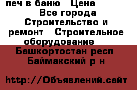 печ в баню › Цена ­ 3 000 - Все города Строительство и ремонт » Строительное оборудование   . Башкортостан респ.,Баймакский р-н